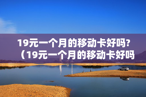 19元一个月的移动卡好吗?（19元一个月的移动卡好吗值得买吗）