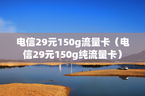 电信29元150g流量卡（电信29元150g纯流量卡）