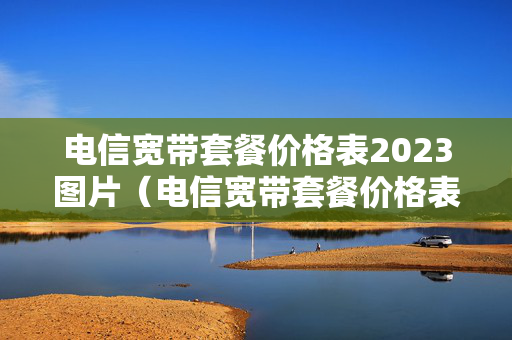 电信宽带套餐价格表2023图片（电信宽带套餐价格表2023图片大全）