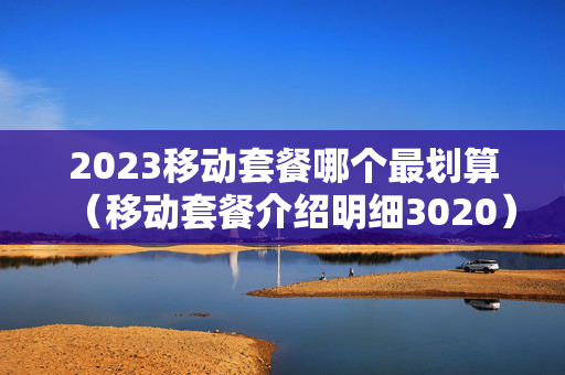 2023移动套餐哪个最划算（移动套餐介绍明细3020）