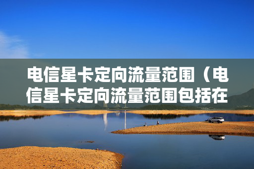 电信星卡定向流量范围（电信星卡定向流量范围包括在百度里面看视频吗）