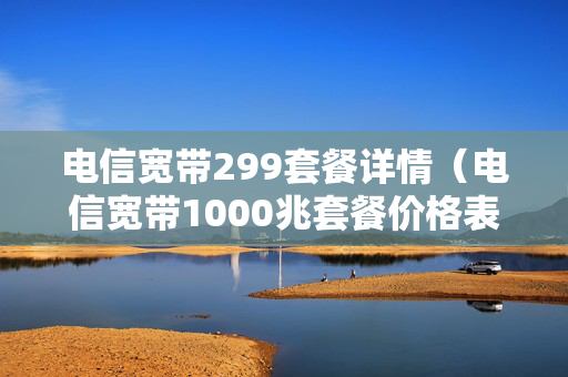 电信宽带299套餐详情（电信宽带1000兆套餐价格表）