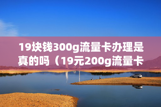 19块钱300g流量卡办理是真的吗（19元200g流量卡）