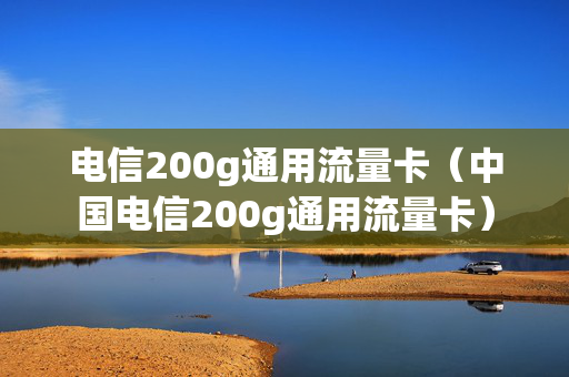 电信200g通用流量卡（中国电信200g通用流量卡）