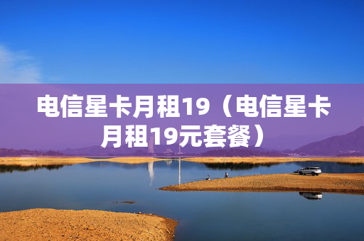 电信星卡月租19（电信星卡月租19元套餐）