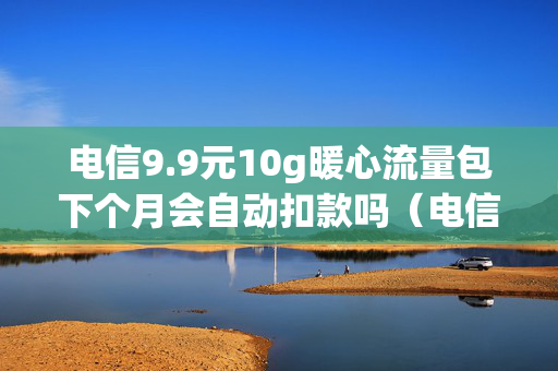 电信9.9元10g暖心流量包下个月会自动扣款吗（电信99元10g暖心流量包怎么扣费）