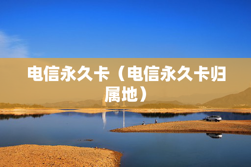 电信永久卡（电信永久卡归属地）