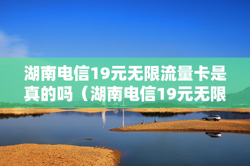 湖南电信19元无限流量卡是真的吗（湖南电信19元无限流量卡是真的吗吗）