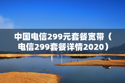 中国电信299元套餐宽带（电信299套餐详情2020）