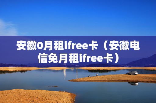 安徽0月租ifree卡（安徽电信免月租ifree卡）