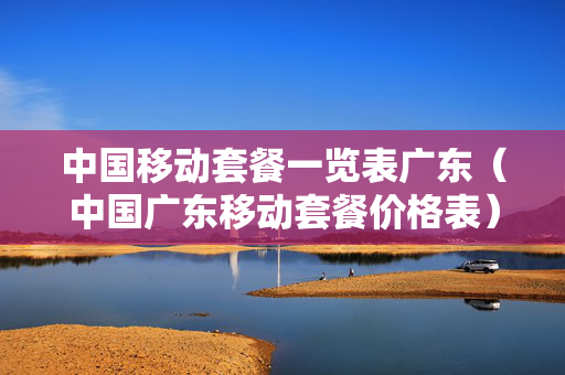 中国移动套餐一览表广东（中国广东移动套餐价格表）