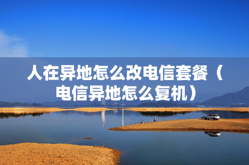 人在异地怎么改电信套餐（电信异地怎么复机）