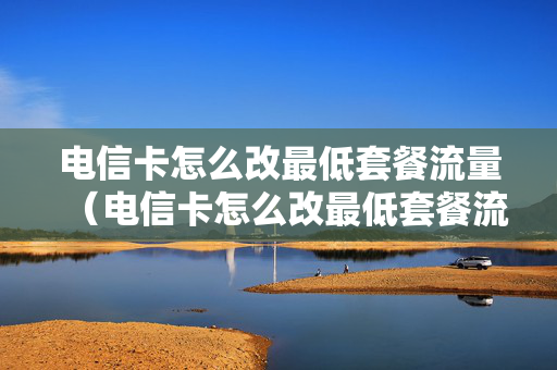 电信卡怎么改最低套餐流量（电信卡怎么改最低套餐流量的）