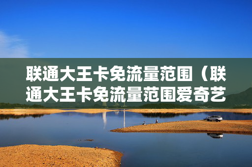联通大王卡免流量范围（联通大王卡免流量范围爱奇艺）