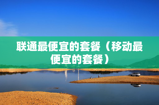 联通最便宜的套餐（移动最便宜的套餐）