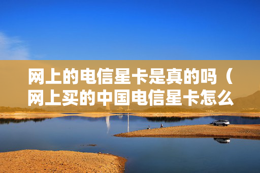 网上的电信星卡是真的吗（网上买的中国电信星卡怎么激活）