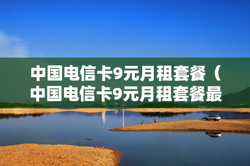 中国电信卡9元月租套餐（中国电信卡9元月租套餐最低多少钱）