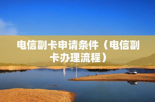 电信副卡申请条件（电信副卡办理流程）
