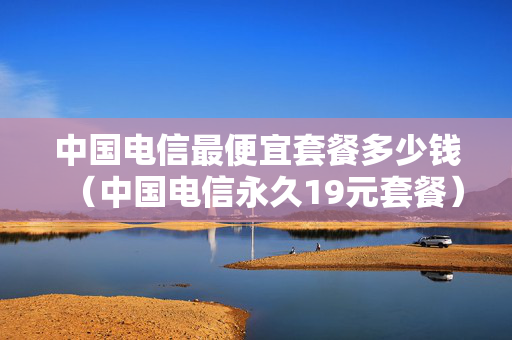 中国电信最便宜套餐多少钱（中国电信永久19元套餐）