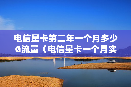 电信星卡第二年一个月多少G流量（电信星卡一个月实际多少钱）