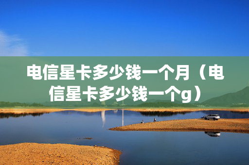 电信星卡多少钱一个月（电信星卡多少钱一个g）