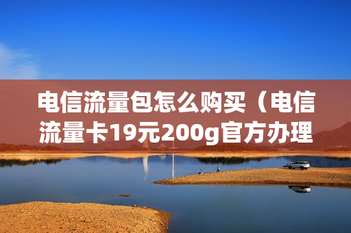 电信流量包怎么购买（电信流量卡19元200g官方办理）