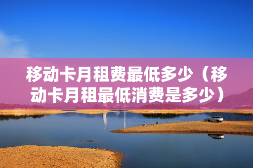 移动卡月租费最低多少（移动卡月租最低消费是多少）