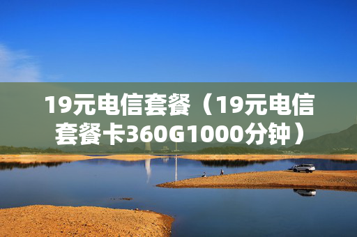 19元电信套餐（19元电信套餐卡360G1000分钟）