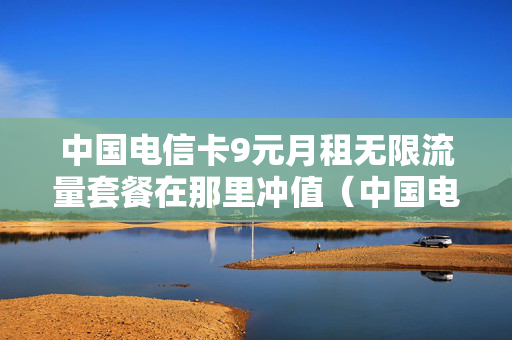 中国电信卡9元月租无限流量套餐在那里冲值（中国电信卡9元月租无限流量套餐在那里冲值）