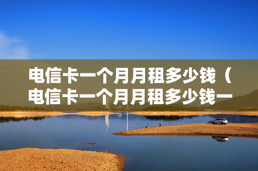 电信卡一个月月租多少钱（电信卡一个月月租多少钱一张）