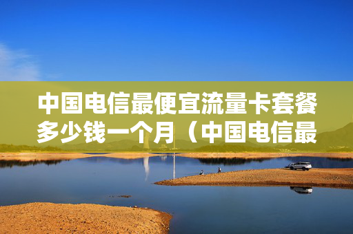 中国电信最便宜流量卡套餐多少钱一个月（中国电信最便宜的流量卡）