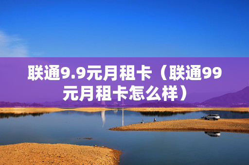 联通9.9元月租卡（联通99元月租卡怎么样）