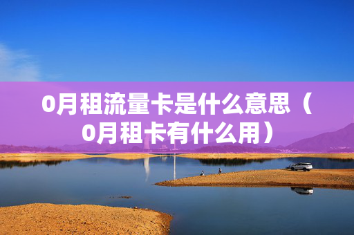 0月租流量卡是什么意思（0月租卡有什么用）