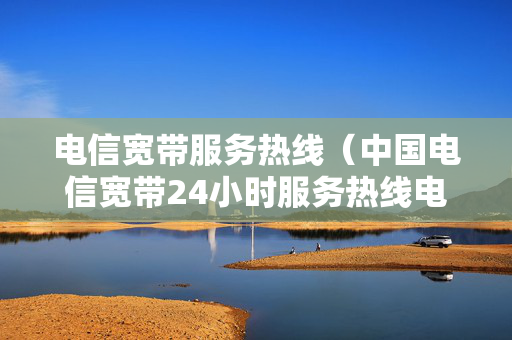 电信宽带服务热线（中国电信宽带24小时服务热线电话）