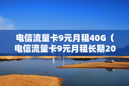 电信流量卡9元月租40G（电信流量卡9元月租长期20）