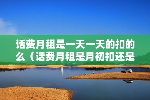 话费月租是一天一天的扣的么（话费月租是月初扣还是月末扣）
