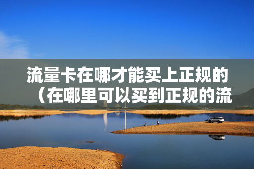 流量卡在哪才能买上正规的（在哪里可以买到正规的流量卡）