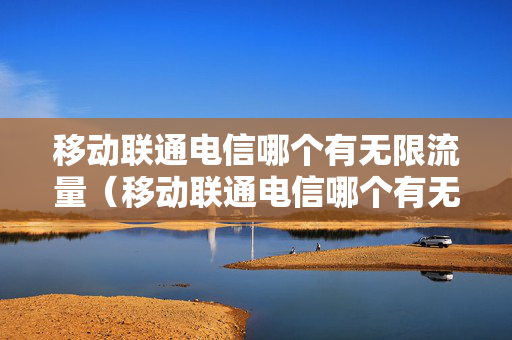 移动联通电信哪个有无限流量（移动联通电信哪个有无限流量卡）