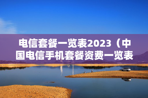 电信套餐一览表2023（中国电信手机套餐资费一览表2023）