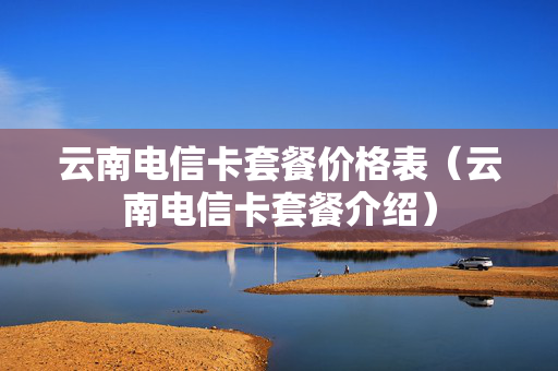 云南电信卡套餐价格表（云南电信卡套餐介绍）