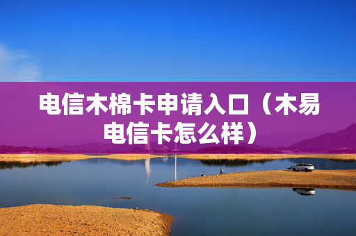 电信木棉卡申请入口（木易电信卡怎么样）