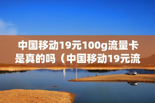 中国移动19元100g流量卡是真的吗（中国移动19元流量卡是真的吗?）