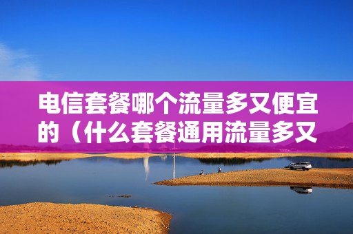 电信套餐哪个流量多又便宜的（什么套餐通用流量多又便宜）