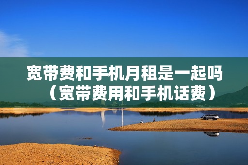 宽带费和手机月租是一起吗（宽带费用和手机话费）