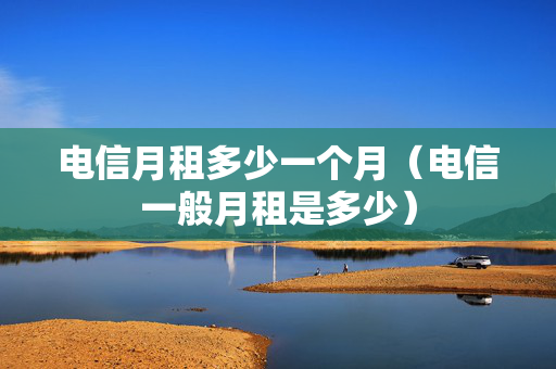 电信月租多少一个月（电信一般月租是多少）