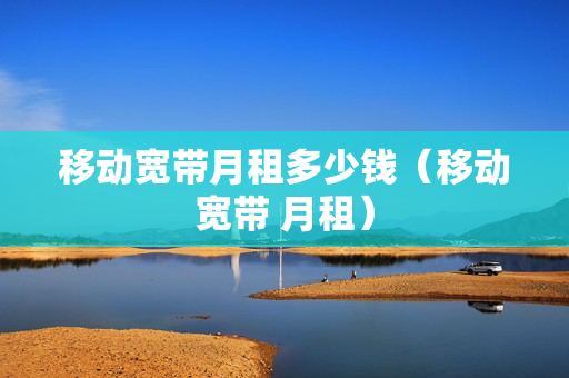 移动宽带月租多少钱（移动宽带 月租）