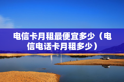 电信卡月租最便宜多少（电信电话卡月租多少）