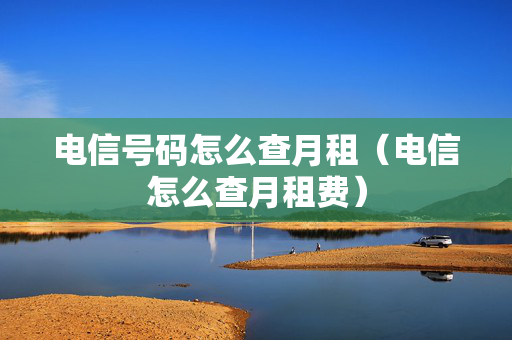 电信号码怎么查月租（电信怎么查月租费）