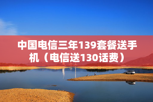 中国电信三年139套餐送手机（电信送130话费）