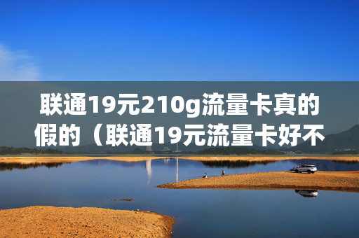 联通19元210g流量卡真的假的（联通19元流量卡好不好）